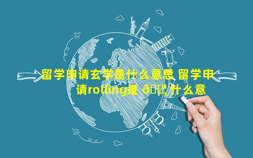 留学申请玄学是什么意思 留学申请rolling是 🐦 什么意思
